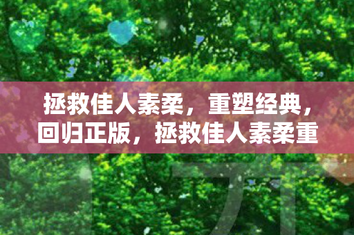 拯救佳人素柔，重塑经典，回归正版，拯救佳人素柔重塑经典，回归正版