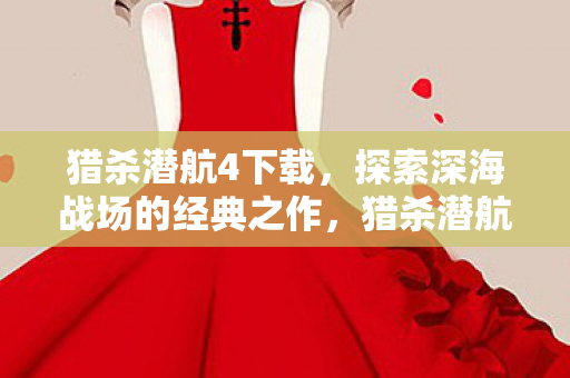 猎杀潜航4下载，探索深海战场的经典之作，猎杀潜航4，深海战场经典探索下载