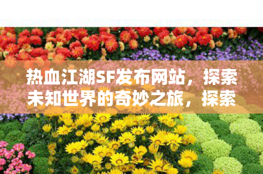热血江湖SF发布网站,探索未知世界的奇妙之旅,探索热血江湖SF发布网站的奇妙之旅 热血江湖SF发布网站,探索未知世界的奇妙之旅,探索热血江湖SF发布网站的奇妙之旅