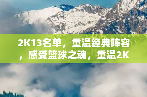 2K13名单，重温经典阵容，感受篮球之魂，重温2K13经典阵容，感受篮球之魂