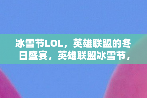 冰雪节LOL，英雄联盟的冬日盛宴，英雄联盟冰雪节，冬日盛宴的狂欢