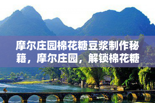 摩尔庄园棉花糖豆浆制作秘籍，摩尔庄园，解锁棉花糖豆浆制作秘籍