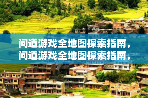 问道游戏全地图探索指南,问道游戏全地图探索指南,解锁隐藏宝藏,探索未知领域 问道游戏全地图探索指南,问道游戏全地图探索指南,解锁隐藏宝藏,探索未知领域