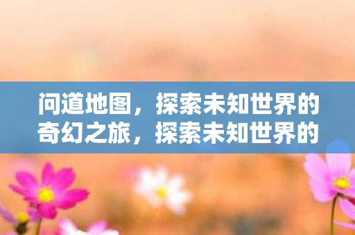 问道地图，探索未知世界的奇幻之旅，探索未知世界的奇幻之旅，问道地图