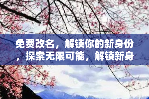 免费改名，解锁你的新身份，探索无限可能，解锁新身份，免费改名，探索无限可能