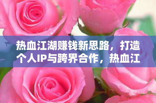 热血江湖赚钱新思路，打造个人IP与跨界合作，热血江湖，打造个人IP与跨界合作，开启赚钱新思路