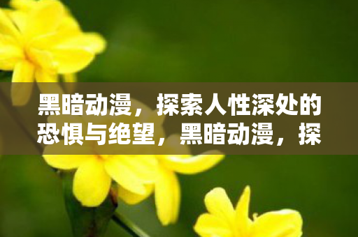 黑暗动漫，探索人性深处的恐惧与绝望，黑暗动漫，探索人性深处的恐惧与绝望