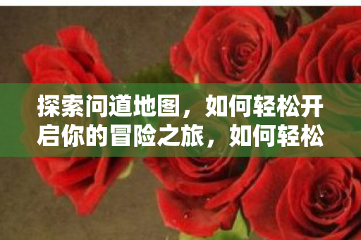 探索问道地图,如何轻松开启你的冒险之旅,如何轻松开启问道地图冒险之旅 探索问道地图,如何轻松开启你的冒险之旅,如何轻松开启问道地图冒险之旅