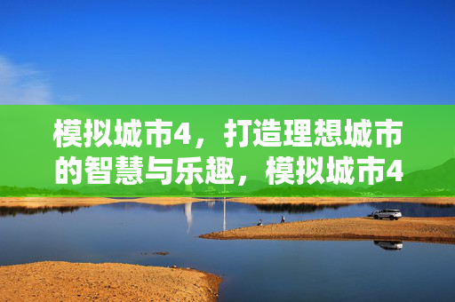 模拟城市4，打造理想城市的智慧与乐趣，模拟城市4，打造理想城市的智慧与乐趣