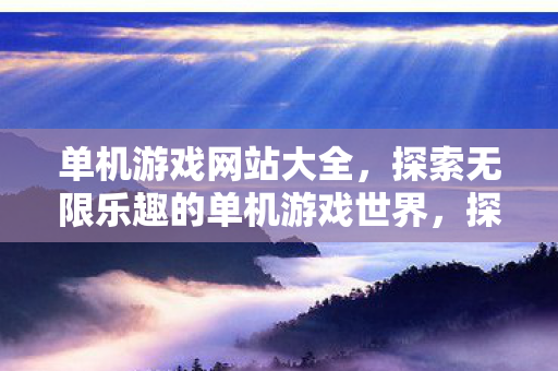 单机游戏网站大全，探索无限乐趣的单机游戏世界，探索无限乐趣，单机游戏网站大全