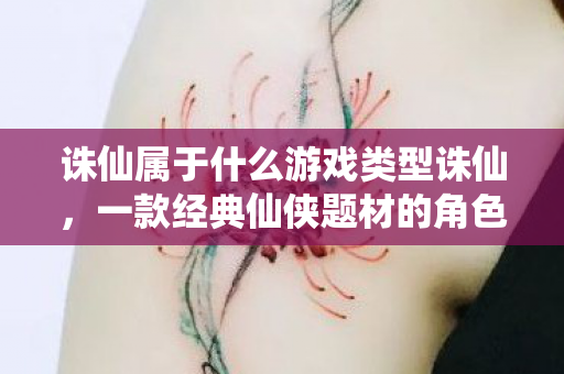 诛仙属于什么游戏类型诛仙，一款经典仙侠题材的角色扮演游戏，诛仙，经典仙侠题材的角色扮演游戏