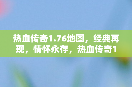 热血传奇1.76地图,经典再现,情怀永存,热血传奇1.76地图再现经典,情怀永存 热血传奇1.76地图,经典再现,情怀永存,热血传奇1.76地图再现经典,情怀永存