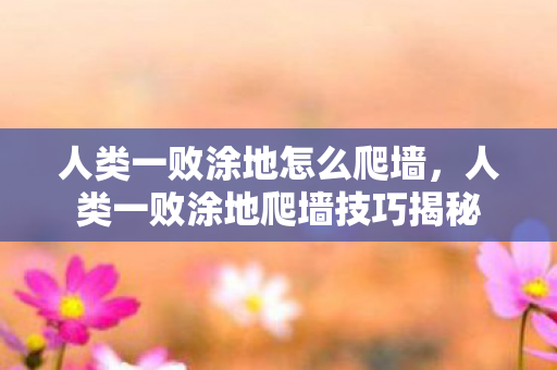 人类一败涂地怎么爬墙,人类一败涂地爬墙技巧揭秘 人类一败涂地怎么爬墙,人类一败涂地爬墙技巧揭秘