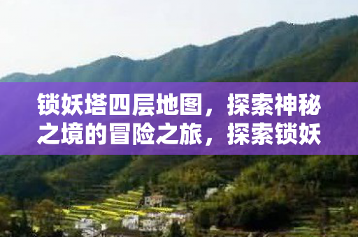 锁妖塔四层地图，探索神秘之境的冒险之旅，探索锁妖塔四层，神秘之境的冒险之旅