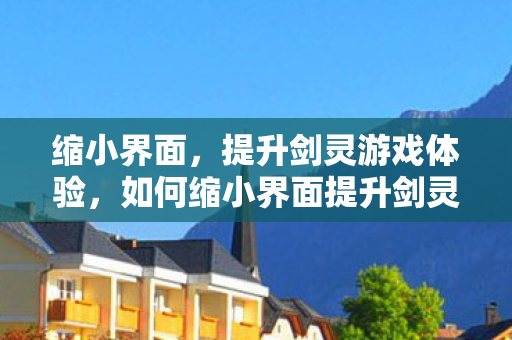 缩小界面,提升剑灵游戏体验,如何缩小界面提升剑灵游戏体验? 缩小界面,提升剑灵游戏体验,如何缩小界面提升剑灵游戏体验?