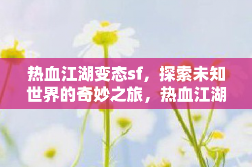 热血江湖变态sf,探索未知世界的奇妙之旅,热血江湖变态sf,探索未知世界的奇妙之旅 热血江湖变态sf,探索未知世界的奇妙之旅,热血江湖变态sf,探索未知世界的奇妙之旅