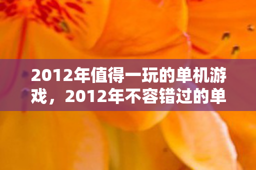 2012年值得一玩的单机游戏,2012年不容错过的单机游戏盛宴 2012年值得一玩的单机游戏,2012年不容错过的单机游戏盛宴