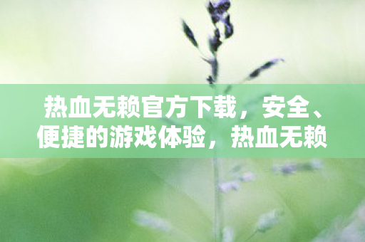 热血无赖官方下载,安全、便捷的游戏体验,热血无赖官方下载,安全、便捷的游戏体验 热血无赖官方下载,安全、便捷的游戏体验,热血无赖官方下载,安全、便捷的游戏体验