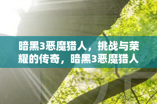 暗黑3恶魔猎人，挑战与荣耀的传奇，暗黑3恶魔猎人，挑战与荣耀的传奇之旅