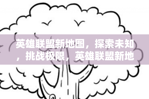 英雄联盟新地图,探索未知,挑战极限,英雄联盟新地图,探索未知,挑战极限 英雄联盟新地图,探索未知,挑战极限,英雄联盟新地图,探索未知,挑战极限