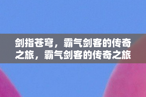 剑指苍穹，霸气剑客的传奇之旅，霸气剑客的传奇之旅，剑指苍穹