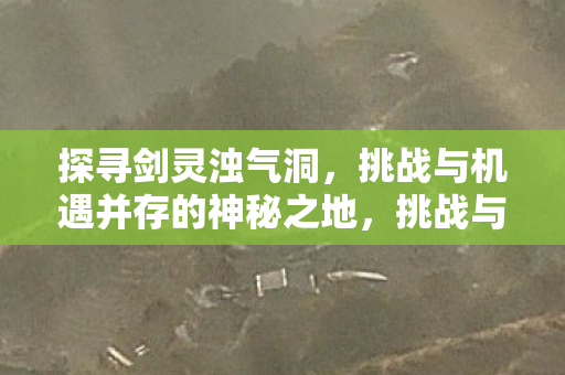 探寻剑灵浊气洞,挑战与机遇并存的神秘之地,挑战与机遇并存的神秘之地,探寻剑灵浊气洞 探寻剑灵浊气洞,挑战与机遇并存的神秘之地,挑战与机遇并存的神秘之地,探寻剑灵浊气洞