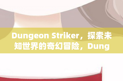 Dungeon Striker,探索未知世界的奇幻冒险,Dungeon Striker,探索未知世界的奇幻冒险之旅 Dungeon Striker,探索未知世界的奇幻冒险,Dungeon Striker,探索未知世界的奇幻冒险之旅