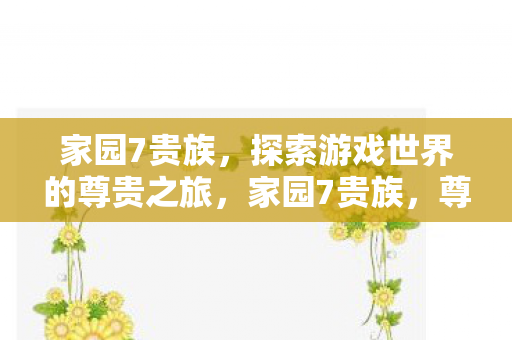 家园7贵族,探索游戏世界的尊贵之旅,家园7贵族,尊贵之旅探索游戏世界 家园7贵族,探索游戏世界的尊贵之旅,家园7贵族,尊贵之旅探索游戏世界
