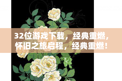 32位游戏下载,经典重燃,怀旧之旅启程,经典重燃!32位游戏下载,怀旧之旅启程 32位游戏下载,经典重燃,怀旧之旅启程,经典重燃!32位游戏下载,怀旧之旅启程