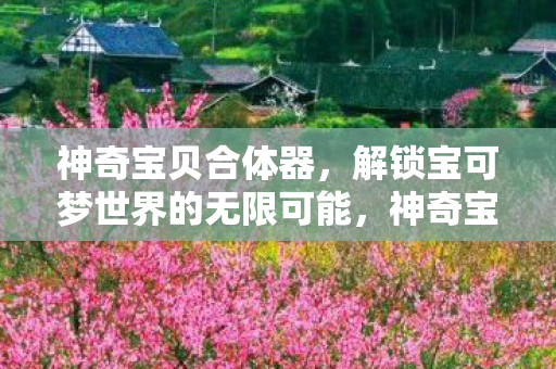 神奇宝贝合体器，解锁宝可梦世界的无限可能，神奇宝贝合体器，解锁宝可梦世界的无限可能