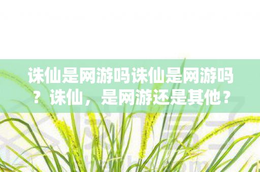 诛仙是网游吗诛仙是网游吗？诛仙，是网游还是其他？