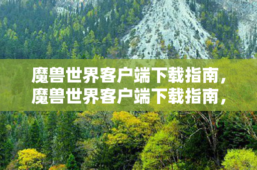 魔兽世界客户端下载指南，魔兽世界客户端下载指南，轻松获取游戏客户端