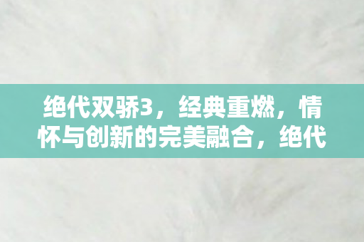 绝代双骄3,经典重燃,情怀与创新的完美融合,绝代双骄3,经典重燃,情怀与创新完美融合 绝代双骄3,经典重燃,情怀与创新的完美融合,绝代双骄3,经典重燃,情怀与创新完美融合