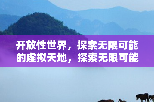 开放性世界，探索无限可能的虚拟天地，探索无限可能的虚拟天地，开放性世界