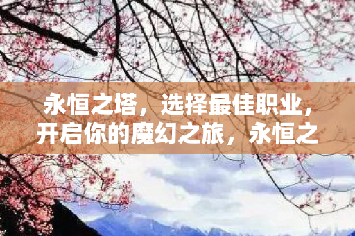 永恒之塔，选择最佳职业，开启你的魔幻之旅，永恒之塔职业选择指南，开启魔幻之旅的最佳职业推荐