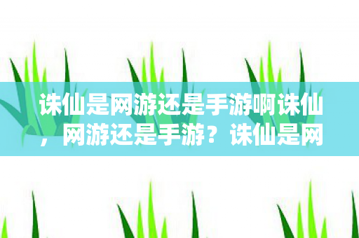 诛仙是网游还是手游啊诛仙，网游还是手游？诛仙是网游还是手游？