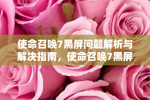 使命召唤7黑屏问题解析与解决指南,使命召唤7黑屏问题解决方法 使命召唤7黑屏问题解析与解决指南,使命召唤7黑屏问题解决方法