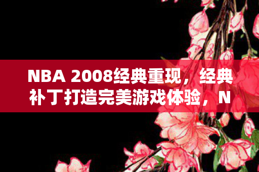 NBA 2008经典重现,经典补丁打造完美游戏体验,NBA 2008经典重现,完美游戏体验的补丁打造 NBA 2008经典重现,经典补丁打造完美游戏体验,NBA 2008经典重现,完美游戏体验的补丁打造