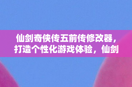 仙剑奇侠传五前传修改器,打造个性化游戏体验,仙剑奇侠传五前传修改器,打造个性化游戏体验 仙剑奇侠传五前传修改器,打造个性化游戏体验,仙剑奇侠传五前传修改器,打造个性化游戏体验