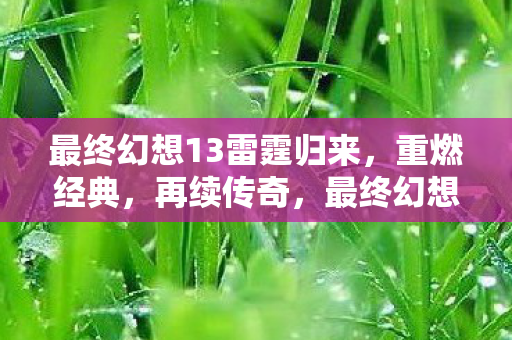 最终幻想13雷霆归来,重燃经典,再续传奇,最终幻想13,雷霆归来重燃经典,续写传奇故事 最终幻想13雷霆归来,重燃经典,再续传奇,最终幻想13,雷霆归来重燃经典,续写传奇故事