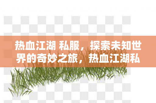 热血江湖 私服,探索未知世界的奇妙之旅,热血江湖私服,开启探索未知世界的奇妙之旅 热血江湖 私服,探索未知世界的奇妙之旅,热血江湖私服,开启探索未知世界的奇妙之旅