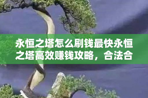 永恒之塔怎么刷钱最快永恒之塔高效赚钱攻略,合法合规的财富积累指南,永恒之塔高效赚钱攻略,合法合规的财富积累指南 永恒之塔怎么刷钱最快永恒之塔高效赚钱攻略,合法合规的财富积累指南,永恒之塔高效赚钱攻略,合法合规的财富积累指南