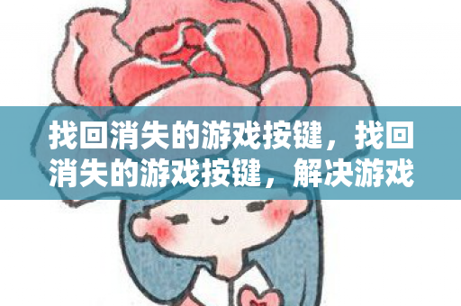 找回消失的游戏按键,找回消失的游戏按键,解决游戏按键不见的烦恼 找回消失的游戏按键,找回消失的游戏按键,解决游戏按键不见的烦恼