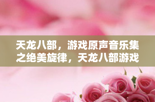 天龙八部,游戏原声音乐集之绝美旋律,天龙八部游戏原声音乐,绝美旋律震撼人心 天龙八部,游戏原声音乐集之绝美旋律,天龙八部游戏原声音乐,绝美旋律震撼人心