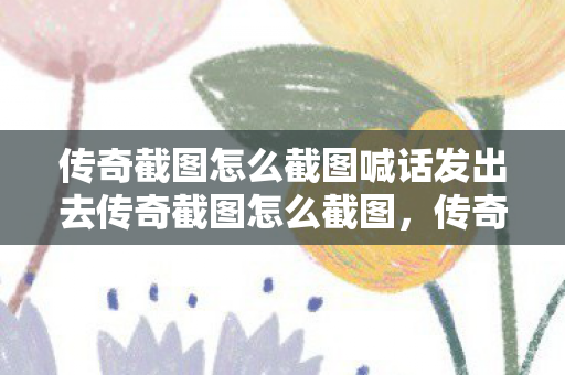 传奇截图怎么截图喊话发出去传奇截图怎么截图，传奇游戏内如何截图并发送喊话