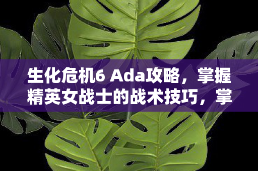 生化危机6 Ada攻略，掌握精英女战士的战术技巧，掌握精英女战士 Ada 的战术技巧，生化危机6攻略
