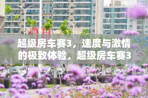 超级房车赛3,速度与激情的极致体验,超级房车赛3,速度与激情的极致体验 超级房车赛3,速度与激情的极致体验,超级房车赛3,速度与激情的极致体验