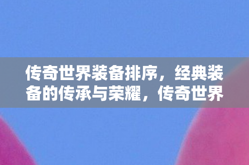 传奇世界经典装备的传承与荣耀排序图片