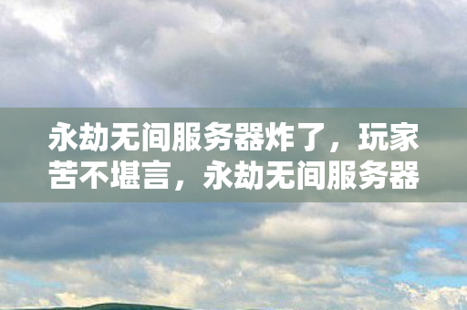 永劫无间服务器炸了,玩家苦不堪言,永劫无间服务器崩溃,玩家遭遇游戏困境 永劫无间服务器炸了,玩家苦不堪言,永劫无间服务器崩溃,玩家遭遇游戏困境