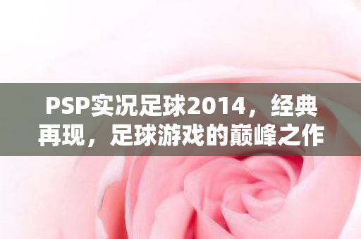 PSP实况足球2014,经典再现,足球游戏的巅峰之作,PSP实况足球2014,再现经典,足球游戏巅峰之作 PSP实况足球2014,经典再现,足球游戏的巅峰之作,PSP实况足球2014,再现经典,足球游戏巅峰之作